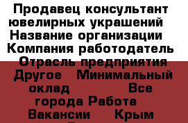 Продавец-консультант ювелирных украшений › Название организации ­ Компания-работодатель › Отрасль предприятия ­ Другое › Минимальный оклад ­ 25 000 - Все города Работа » Вакансии   . Крым,Гаспра